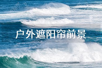2025年户外遮阳帘发展前景趋势预测