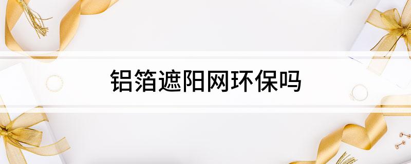铝箔遮阳网环保吗